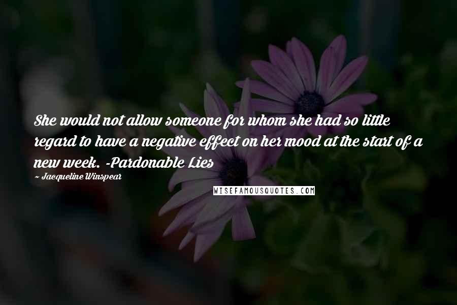 Jacqueline Winspear Quotes: She would not allow someone for whom she had so little regard to have a negative effect on her mood at the start of a new week. -Pardonable Lies