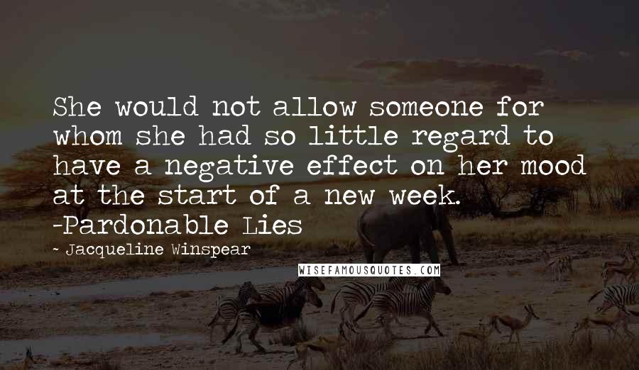 Jacqueline Winspear Quotes: She would not allow someone for whom she had so little regard to have a negative effect on her mood at the start of a new week. -Pardonable Lies