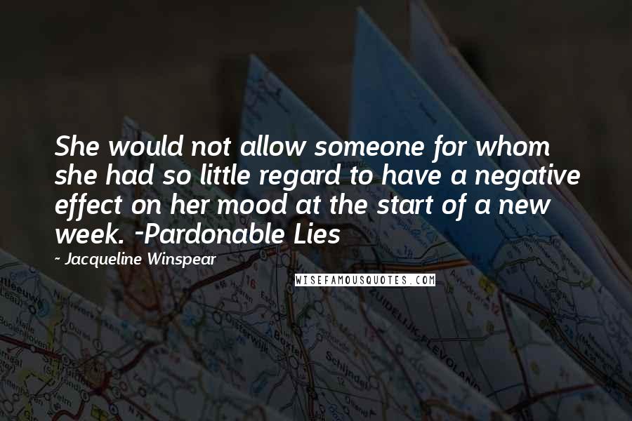 Jacqueline Winspear Quotes: She would not allow someone for whom she had so little regard to have a negative effect on her mood at the start of a new week. -Pardonable Lies