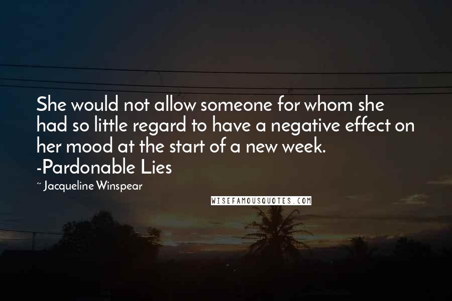 Jacqueline Winspear Quotes: She would not allow someone for whom she had so little regard to have a negative effect on her mood at the start of a new week. -Pardonable Lies