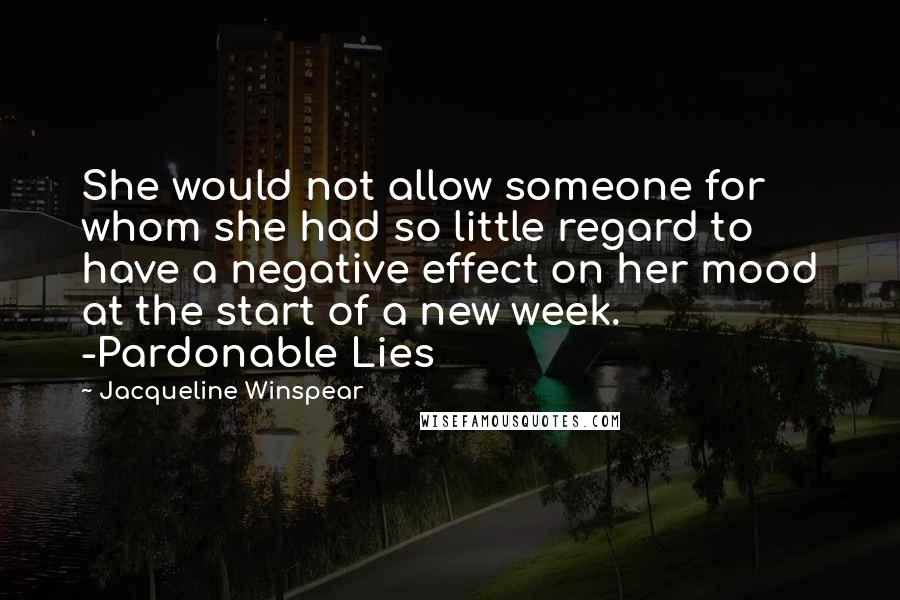 Jacqueline Winspear Quotes: She would not allow someone for whom she had so little regard to have a negative effect on her mood at the start of a new week. -Pardonable Lies