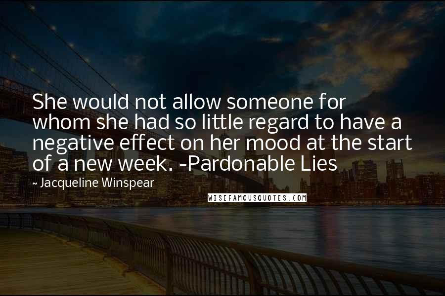 Jacqueline Winspear Quotes: She would not allow someone for whom she had so little regard to have a negative effect on her mood at the start of a new week. -Pardonable Lies