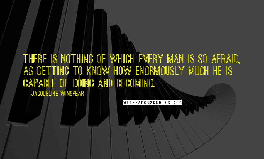 Jacqueline Winspear Quotes: There is nothing of which every man is so afraid, as getting to know how enormously much he is capable of doing and becoming.