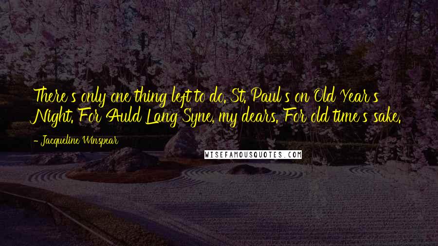 Jacqueline Winspear Quotes: There's only one thing left to do. St. Paul's on Old Year's Night. For Auld Lang Syne, my dears. For old time's sake.