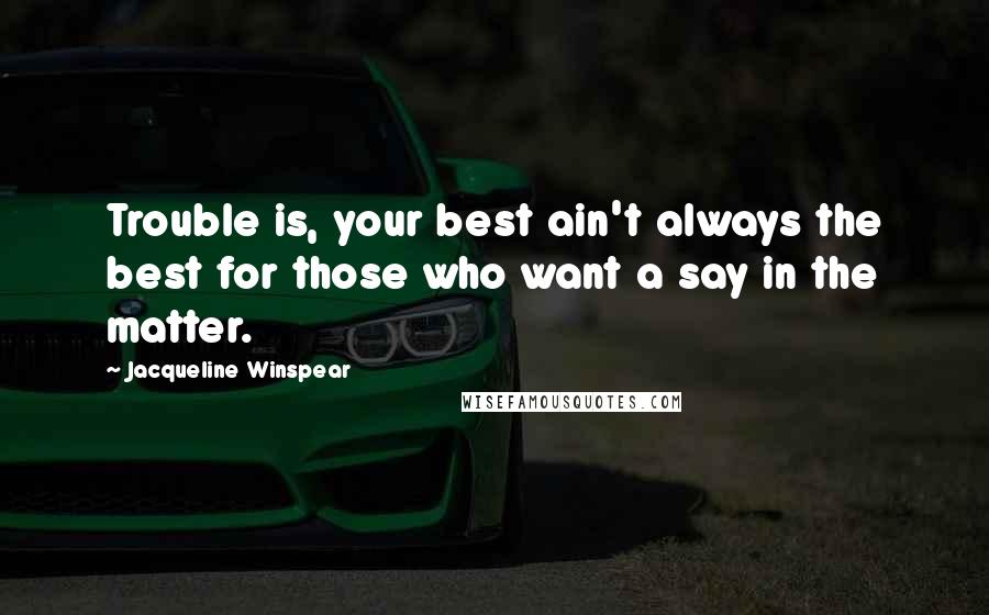 Jacqueline Winspear Quotes: Trouble is, your best ain't always the best for those who want a say in the matter.