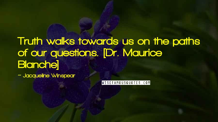 Jacqueline Winspear Quotes: Truth walks towards us on the paths of our questions. [Dr. Maurice Blanche]