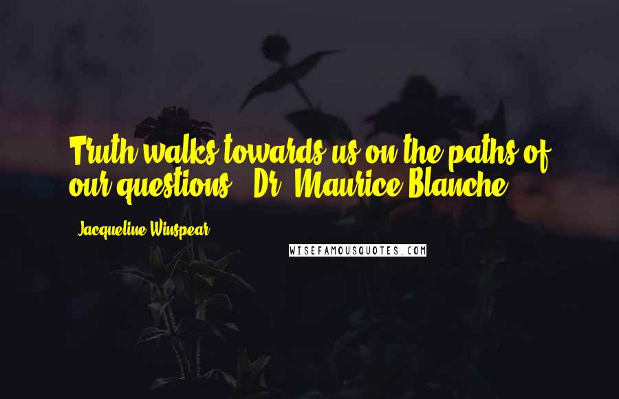 Jacqueline Winspear Quotes: Truth walks towards us on the paths of our questions. [Dr. Maurice Blanche]