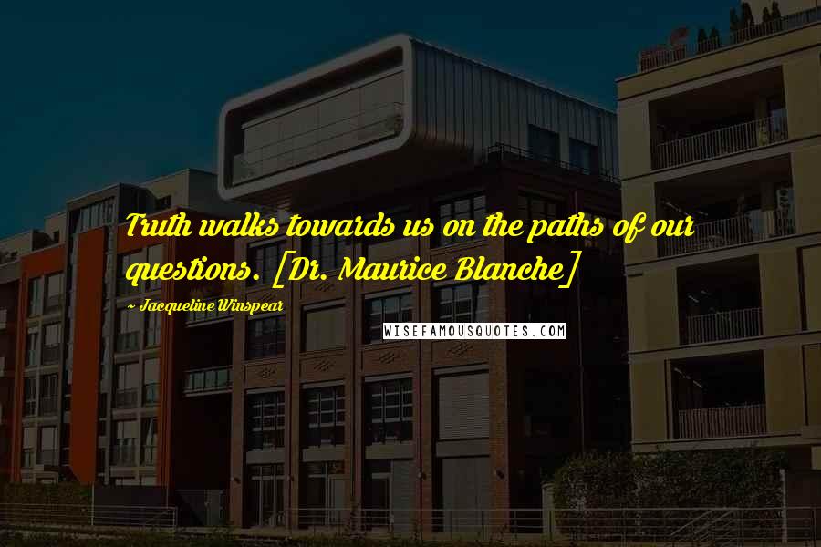 Jacqueline Winspear Quotes: Truth walks towards us on the paths of our questions. [Dr. Maurice Blanche]