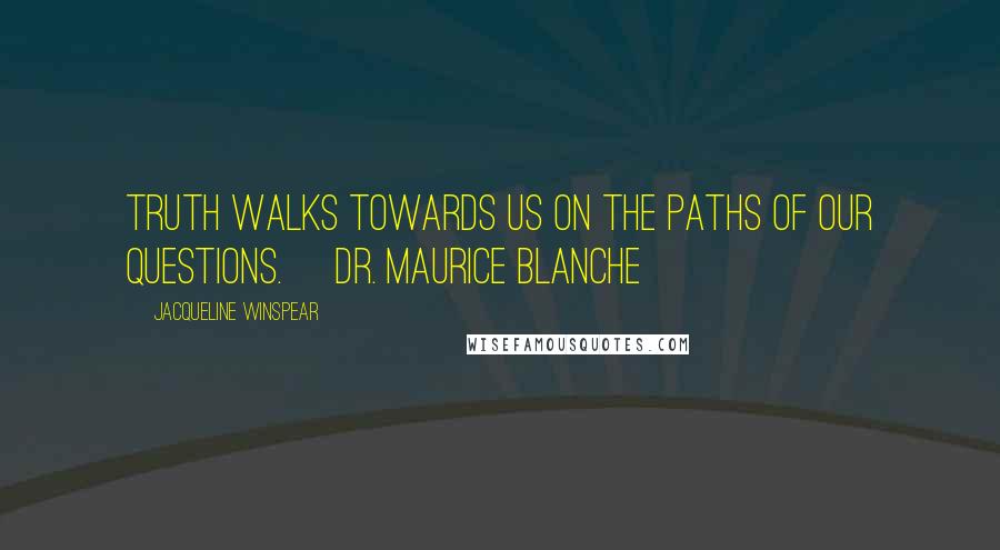 Jacqueline Winspear Quotes: Truth walks towards us on the paths of our questions. [Dr. Maurice Blanche]