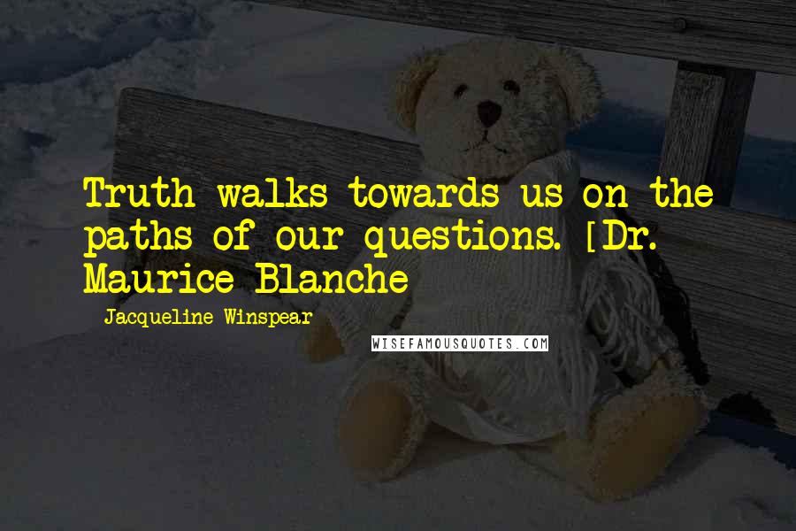 Jacqueline Winspear Quotes: Truth walks towards us on the paths of our questions. [Dr. Maurice Blanche]