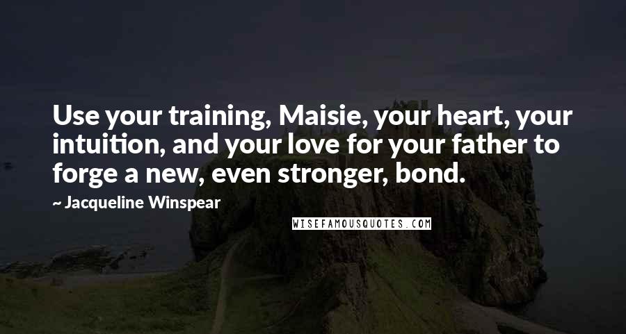 Jacqueline Winspear Quotes: Use your training, Maisie, your heart, your intuition, and your love for your father to forge a new, even stronger, bond.