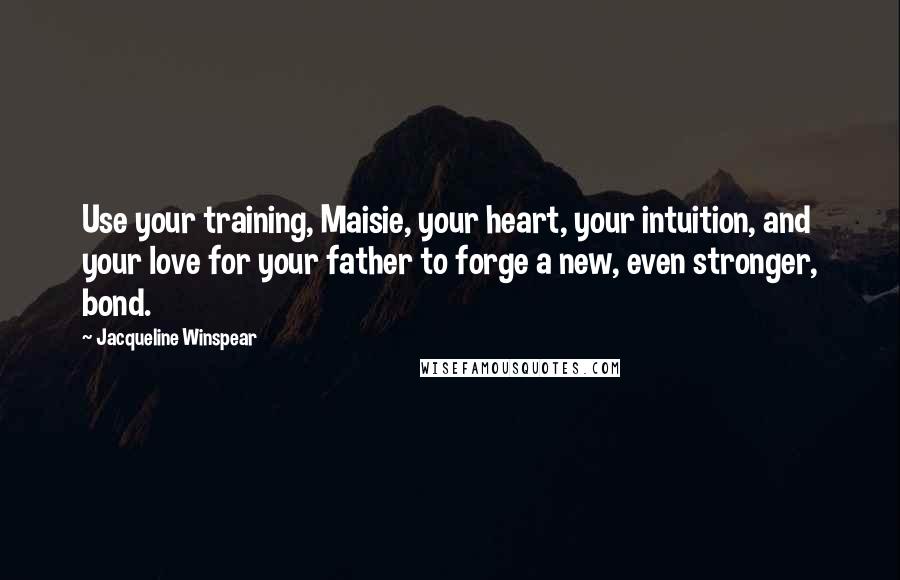Jacqueline Winspear Quotes: Use your training, Maisie, your heart, your intuition, and your love for your father to forge a new, even stronger, bond.
