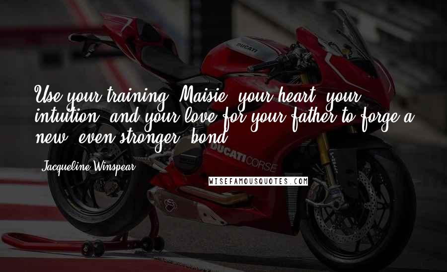 Jacqueline Winspear Quotes: Use your training, Maisie, your heart, your intuition, and your love for your father to forge a new, even stronger, bond.