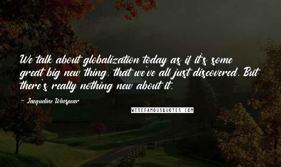 Jacqueline Winspear Quotes: We talk about globalization today as if it's some great big new thing, that we've all just discovered. But there's really nothing new about it.