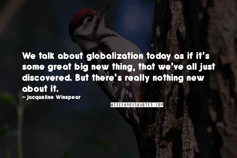 Jacqueline Winspear Quotes: We talk about globalization today as if it's some great big new thing, that we've all just discovered. But there's really nothing new about it.