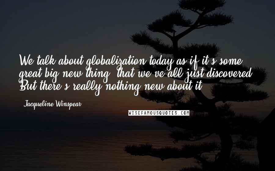 Jacqueline Winspear Quotes: We talk about globalization today as if it's some great big new thing, that we've all just discovered. But there's really nothing new about it.