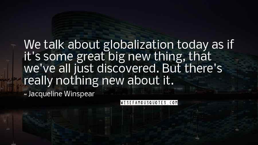 Jacqueline Winspear Quotes: We talk about globalization today as if it's some great big new thing, that we've all just discovered. But there's really nothing new about it.
