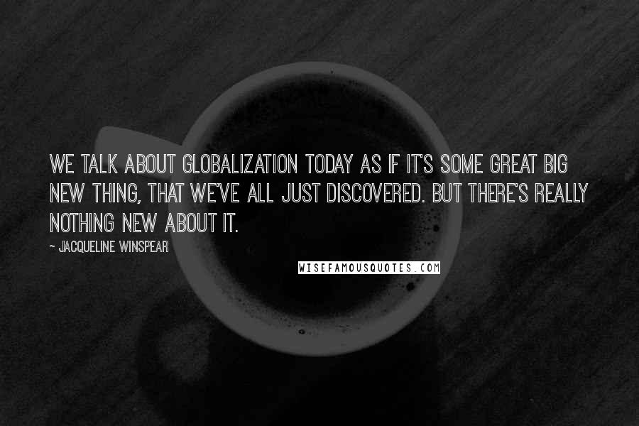 Jacqueline Winspear Quotes: We talk about globalization today as if it's some great big new thing, that we've all just discovered. But there's really nothing new about it.