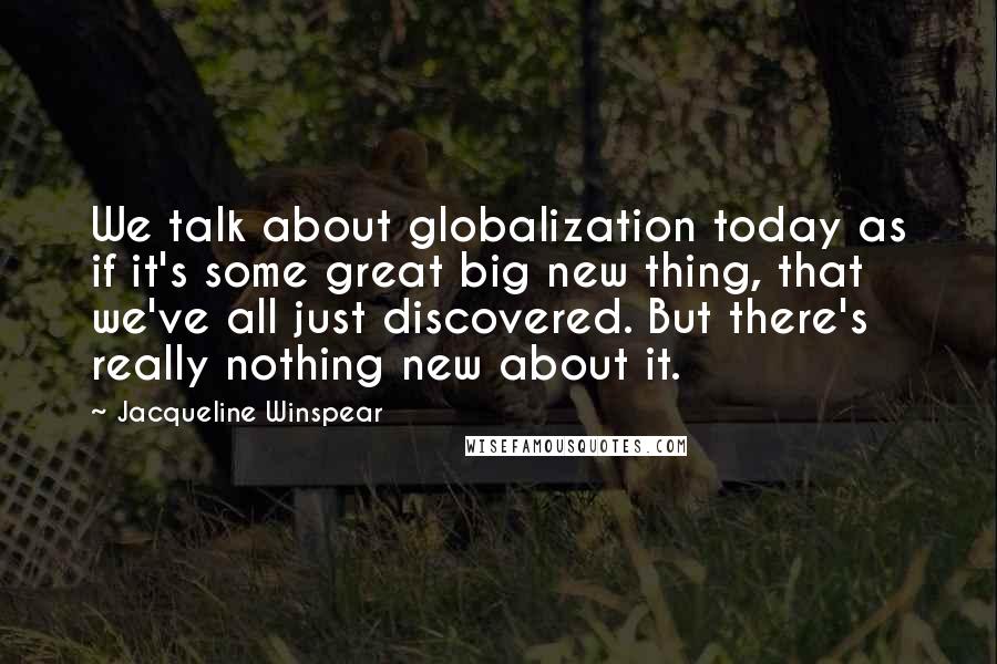 Jacqueline Winspear Quotes: We talk about globalization today as if it's some great big new thing, that we've all just discovered. But there's really nothing new about it.