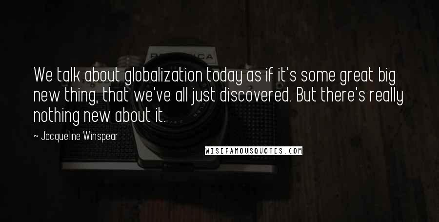 Jacqueline Winspear Quotes: We talk about globalization today as if it's some great big new thing, that we've all just discovered. But there's really nothing new about it.