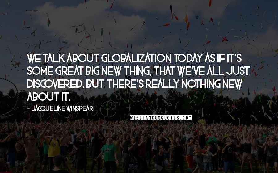 Jacqueline Winspear Quotes: We talk about globalization today as if it's some great big new thing, that we've all just discovered. But there's really nothing new about it.