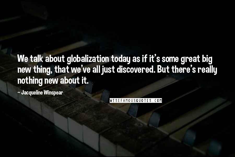 Jacqueline Winspear Quotes: We talk about globalization today as if it's some great big new thing, that we've all just discovered. But there's really nothing new about it.