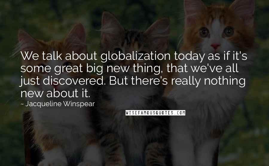 Jacqueline Winspear Quotes: We talk about globalization today as if it's some great big new thing, that we've all just discovered. But there's really nothing new about it.