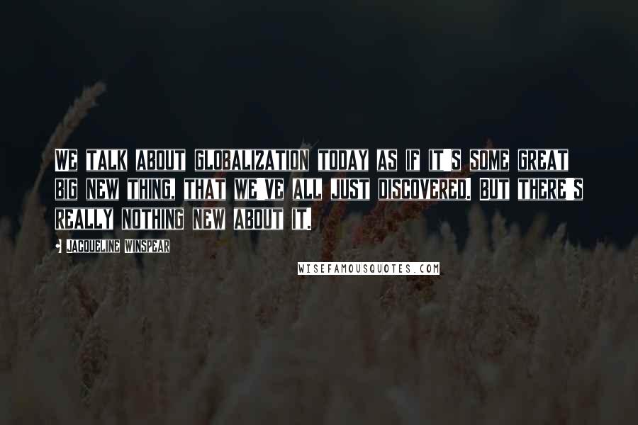 Jacqueline Winspear Quotes: We talk about globalization today as if it's some great big new thing, that we've all just discovered. But there's really nothing new about it.