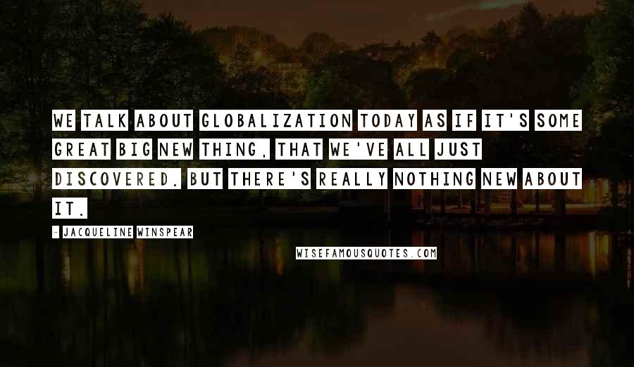 Jacqueline Winspear Quotes: We talk about globalization today as if it's some great big new thing, that we've all just discovered. But there's really nothing new about it.