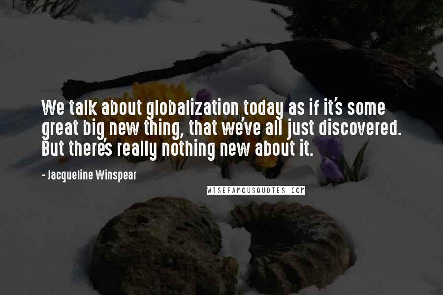 Jacqueline Winspear Quotes: We talk about globalization today as if it's some great big new thing, that we've all just discovered. But there's really nothing new about it.