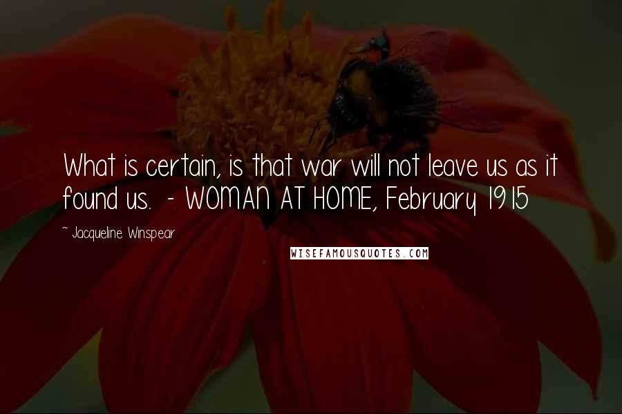 Jacqueline Winspear Quotes: What is certain, is that war will not leave us as it found us.  - WOMAN AT HOME, February 1915