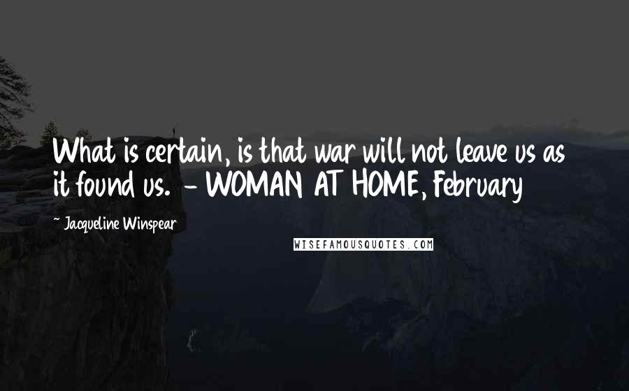Jacqueline Winspear Quotes: What is certain, is that war will not leave us as it found us.  - WOMAN AT HOME, February 1915