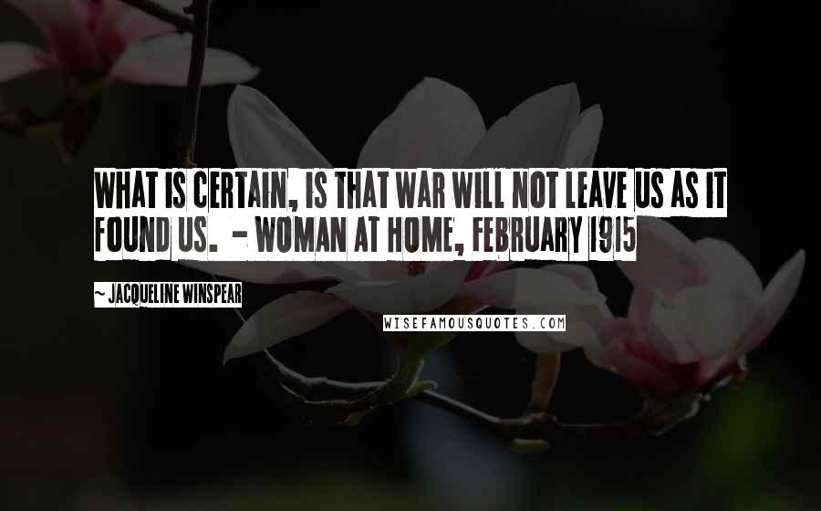 Jacqueline Winspear Quotes: What is certain, is that war will not leave us as it found us.  - WOMAN AT HOME, February 1915