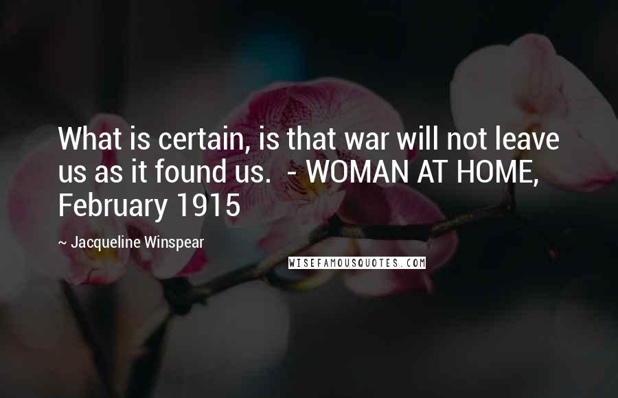Jacqueline Winspear Quotes: What is certain, is that war will not leave us as it found us.  - WOMAN AT HOME, February 1915
