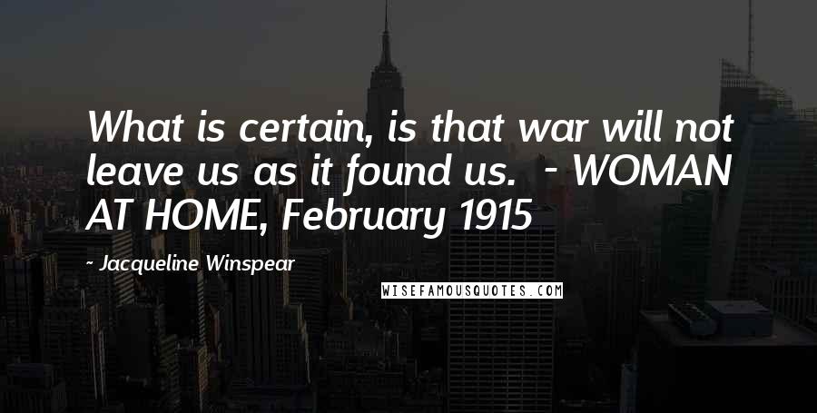 Jacqueline Winspear Quotes: What is certain, is that war will not leave us as it found us.  - WOMAN AT HOME, February 1915