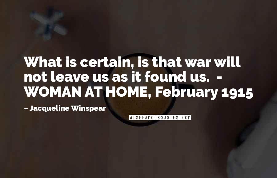 Jacqueline Winspear Quotes: What is certain, is that war will not leave us as it found us.  - WOMAN AT HOME, February 1915