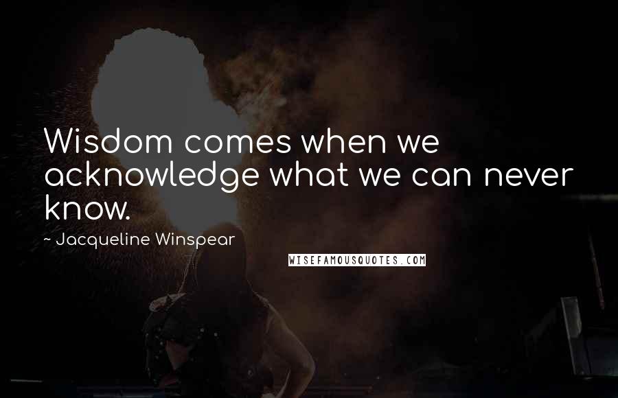 Jacqueline Winspear Quotes: Wisdom comes when we acknowledge what we can never know.