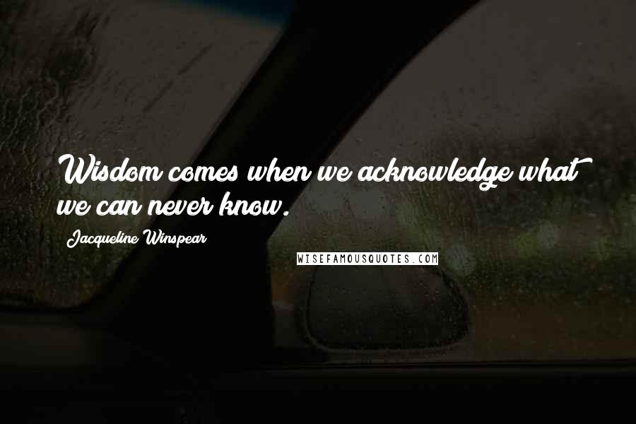 Jacqueline Winspear Quotes: Wisdom comes when we acknowledge what we can never know.