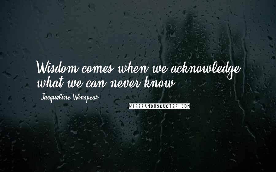 Jacqueline Winspear Quotes: Wisdom comes when we acknowledge what we can never know.