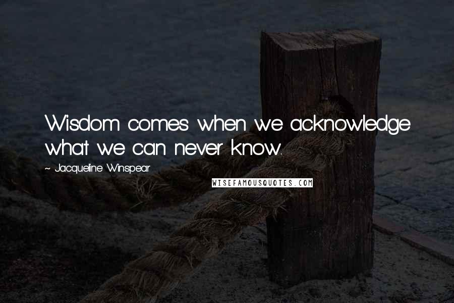 Jacqueline Winspear Quotes: Wisdom comes when we acknowledge what we can never know.