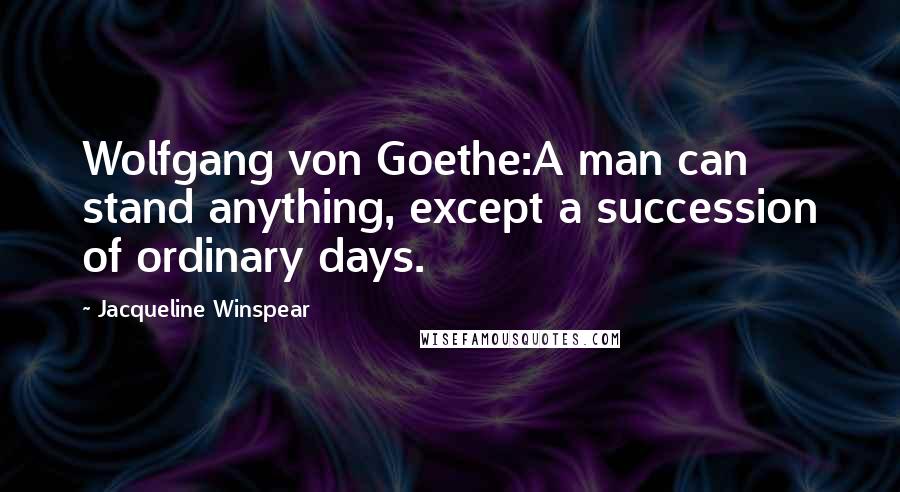 Jacqueline Winspear Quotes: Wolfgang von Goethe:A man can stand anything, except a succession of ordinary days.