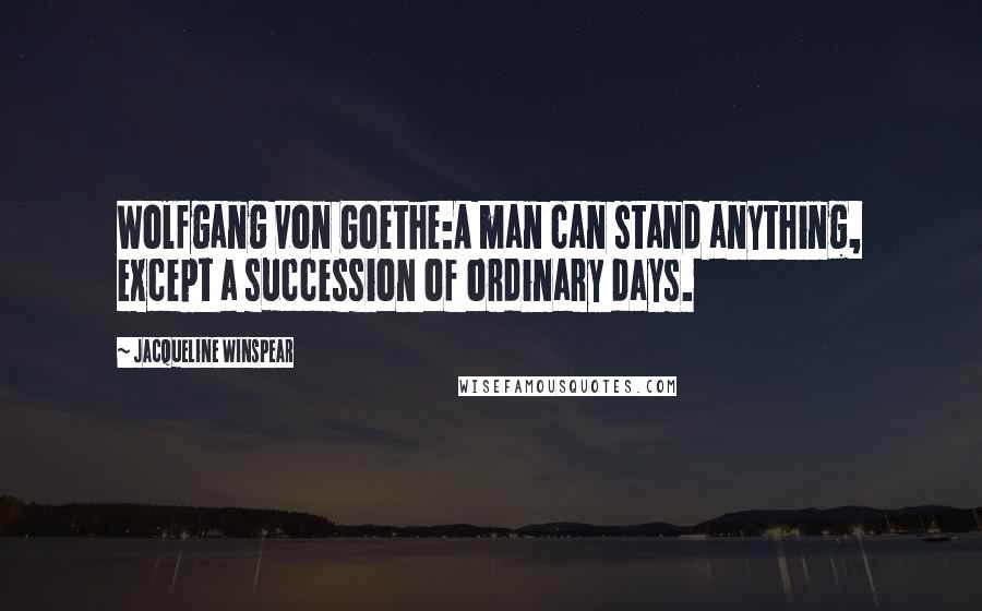 Jacqueline Winspear Quotes: Wolfgang von Goethe:A man can stand anything, except a succession of ordinary days.