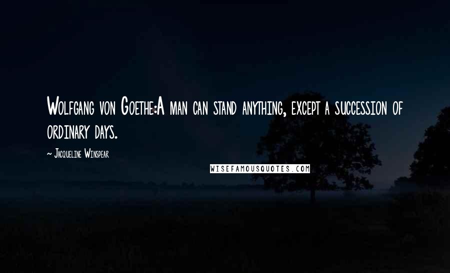 Jacqueline Winspear Quotes: Wolfgang von Goethe:A man can stand anything, except a succession of ordinary days.