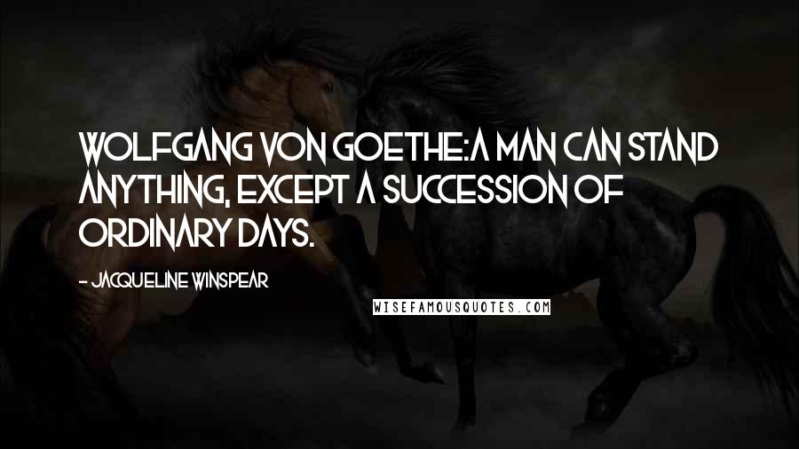 Jacqueline Winspear Quotes: Wolfgang von Goethe:A man can stand anything, except a succession of ordinary days.