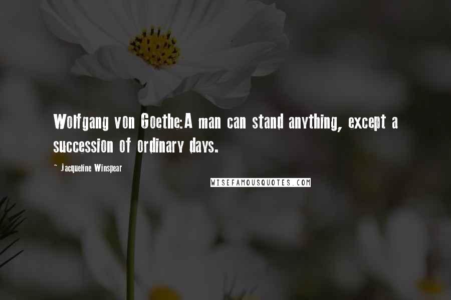 Jacqueline Winspear Quotes: Wolfgang von Goethe:A man can stand anything, except a succession of ordinary days.