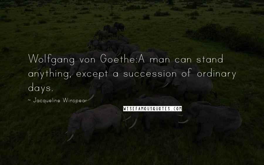 Jacqueline Winspear Quotes: Wolfgang von Goethe:A man can stand anything, except a succession of ordinary days.