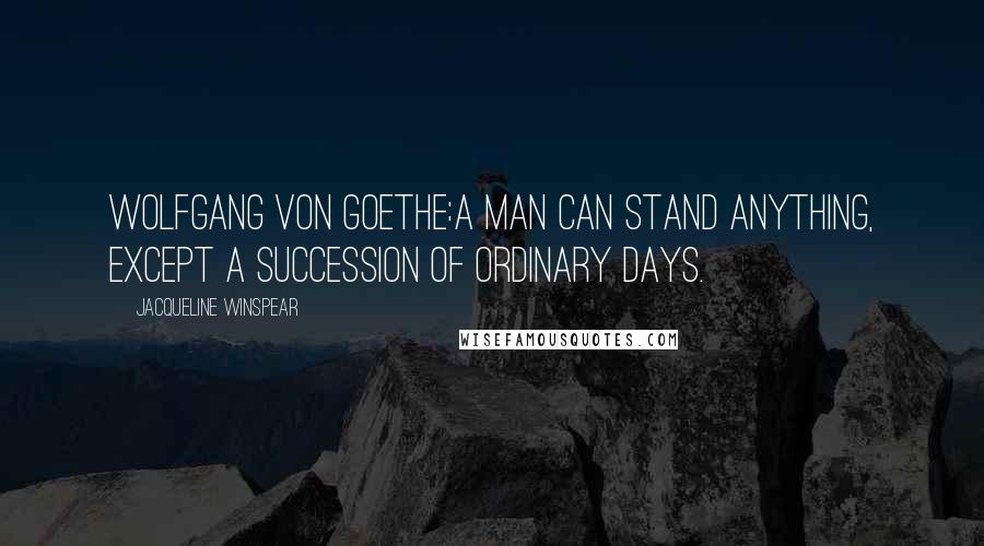 Jacqueline Winspear Quotes: Wolfgang von Goethe:A man can stand anything, except a succession of ordinary days.