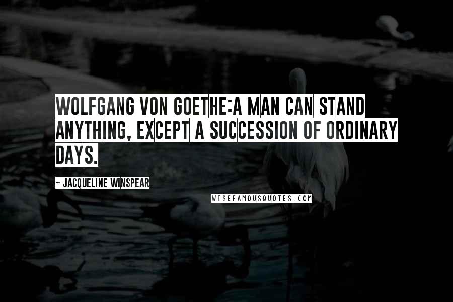 Jacqueline Winspear Quotes: Wolfgang von Goethe:A man can stand anything, except a succession of ordinary days.