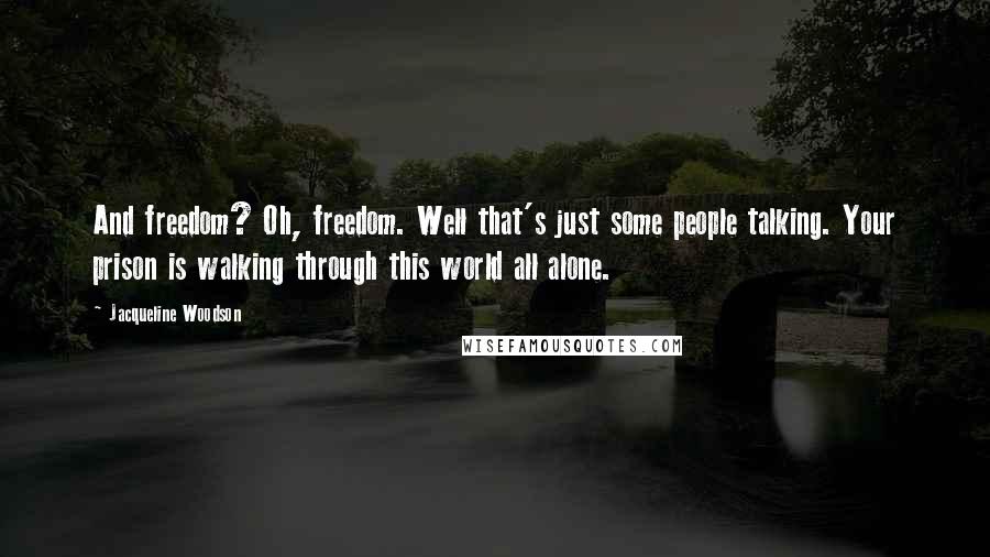 Jacqueline Woodson Quotes: And freedom? Oh, freedom. Well that's just some people talking. Your prison is walking through this world all alone.