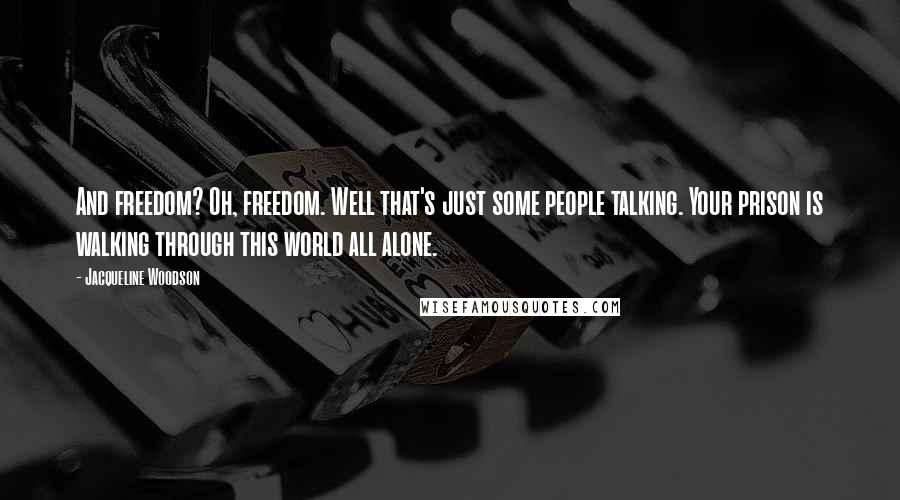 Jacqueline Woodson Quotes: And freedom? Oh, freedom. Well that's just some people talking. Your prison is walking through this world all alone.